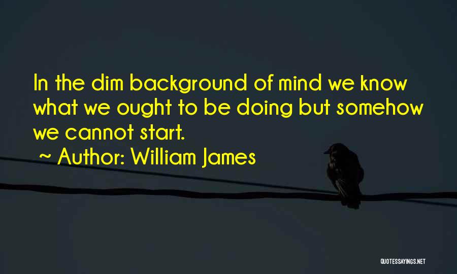William James Quotes: In The Dim Background Of Mind We Know What We Ought To Be Doing But Somehow We Cannot Start.
