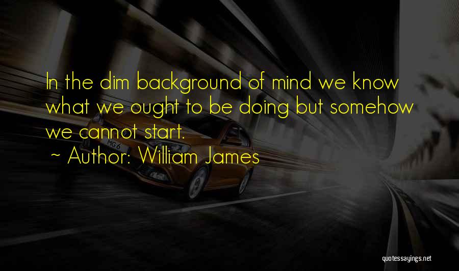 William James Quotes: In The Dim Background Of Mind We Know What We Ought To Be Doing But Somehow We Cannot Start.