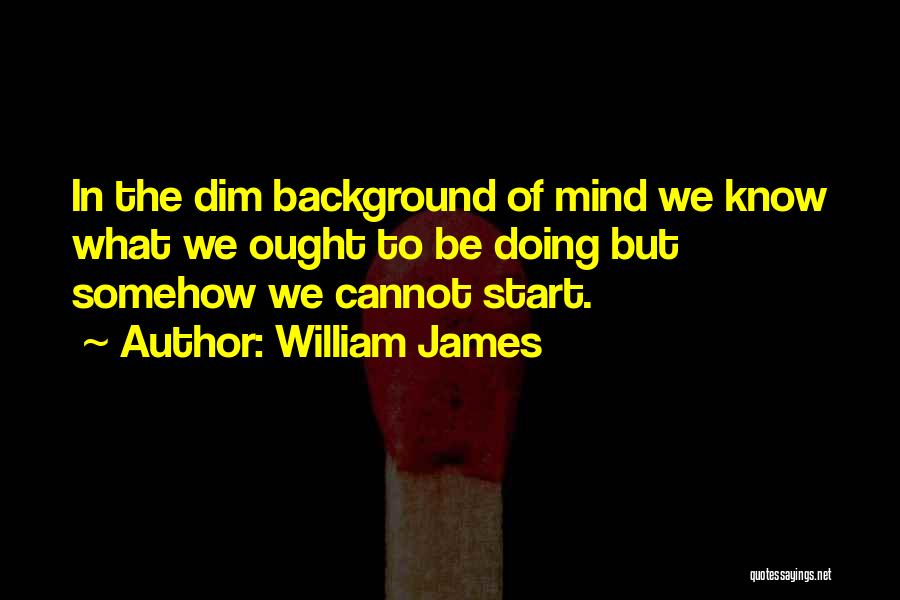 William James Quotes: In The Dim Background Of Mind We Know What We Ought To Be Doing But Somehow We Cannot Start.