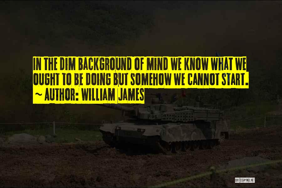 William James Quotes: In The Dim Background Of Mind We Know What We Ought To Be Doing But Somehow We Cannot Start.