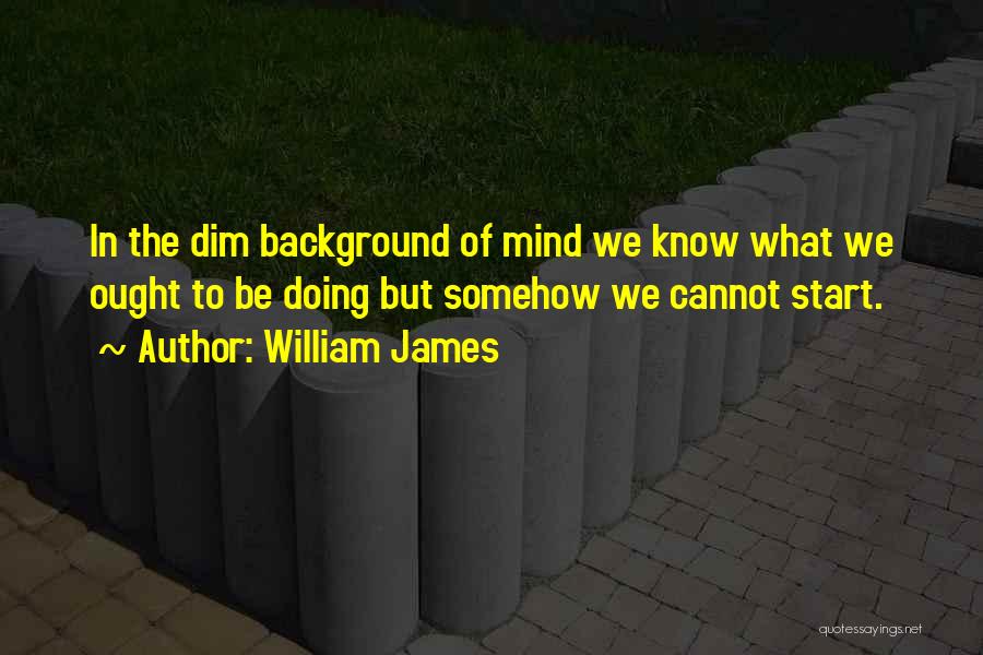 William James Quotes: In The Dim Background Of Mind We Know What We Ought To Be Doing But Somehow We Cannot Start.