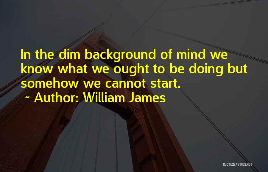 William James Quotes: In The Dim Background Of Mind We Know What We Ought To Be Doing But Somehow We Cannot Start.