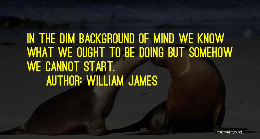William James Quotes: In The Dim Background Of Mind We Know What We Ought To Be Doing But Somehow We Cannot Start.