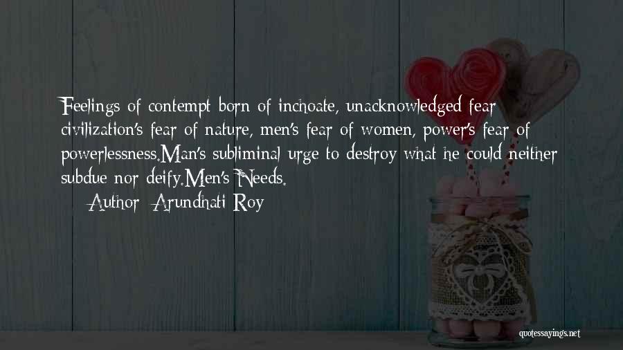 Arundhati Roy Quotes: Feelings Of Contempt Born Of Inchoate, Unacknowledged Fear - Civilization's Fear Of Nature, Men's Fear Of Women, Power's Fear Of