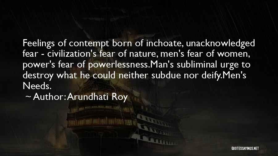 Arundhati Roy Quotes: Feelings Of Contempt Born Of Inchoate, Unacknowledged Fear - Civilization's Fear Of Nature, Men's Fear Of Women, Power's Fear Of