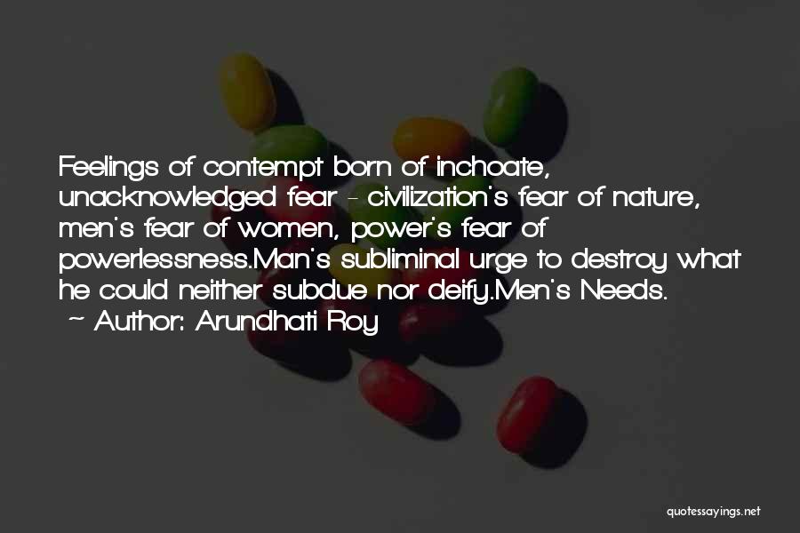 Arundhati Roy Quotes: Feelings Of Contempt Born Of Inchoate, Unacknowledged Fear - Civilization's Fear Of Nature, Men's Fear Of Women, Power's Fear Of