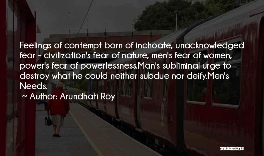 Arundhati Roy Quotes: Feelings Of Contempt Born Of Inchoate, Unacknowledged Fear - Civilization's Fear Of Nature, Men's Fear Of Women, Power's Fear Of