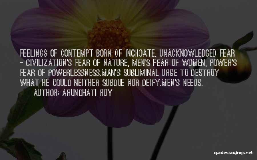 Arundhati Roy Quotes: Feelings Of Contempt Born Of Inchoate, Unacknowledged Fear - Civilization's Fear Of Nature, Men's Fear Of Women, Power's Fear Of