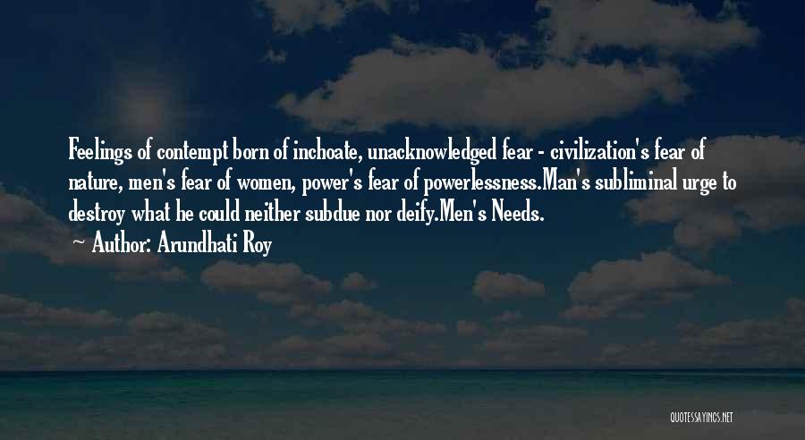 Arundhati Roy Quotes: Feelings Of Contempt Born Of Inchoate, Unacknowledged Fear - Civilization's Fear Of Nature, Men's Fear Of Women, Power's Fear Of