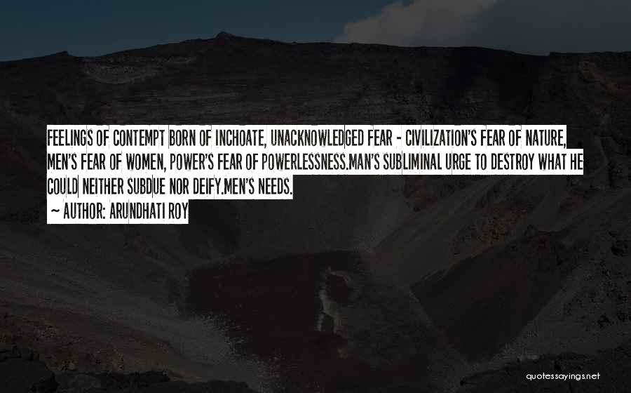 Arundhati Roy Quotes: Feelings Of Contempt Born Of Inchoate, Unacknowledged Fear - Civilization's Fear Of Nature, Men's Fear Of Women, Power's Fear Of