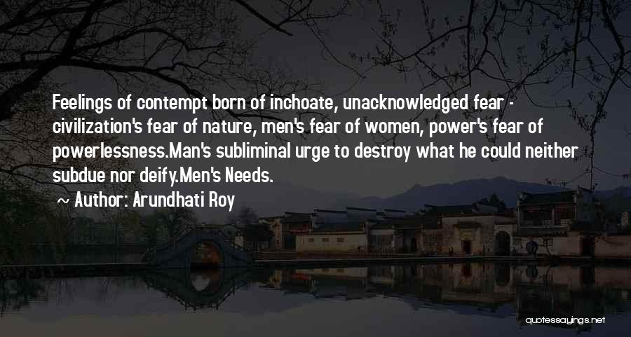 Arundhati Roy Quotes: Feelings Of Contempt Born Of Inchoate, Unacknowledged Fear - Civilization's Fear Of Nature, Men's Fear Of Women, Power's Fear Of