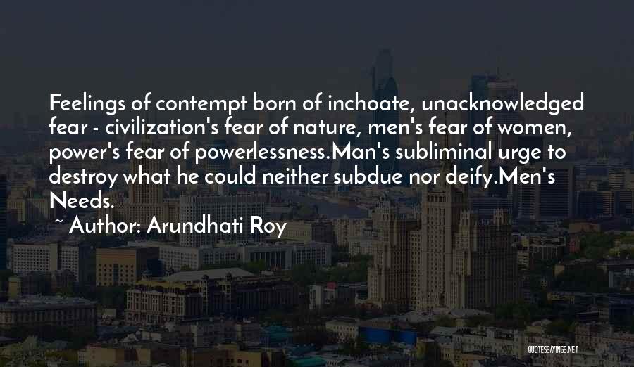 Arundhati Roy Quotes: Feelings Of Contempt Born Of Inchoate, Unacknowledged Fear - Civilization's Fear Of Nature, Men's Fear Of Women, Power's Fear Of