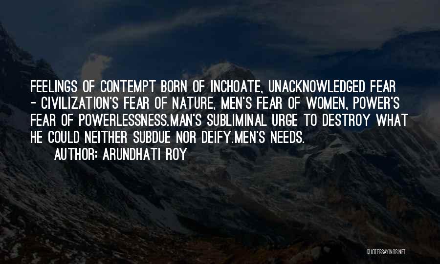 Arundhati Roy Quotes: Feelings Of Contempt Born Of Inchoate, Unacknowledged Fear - Civilization's Fear Of Nature, Men's Fear Of Women, Power's Fear Of