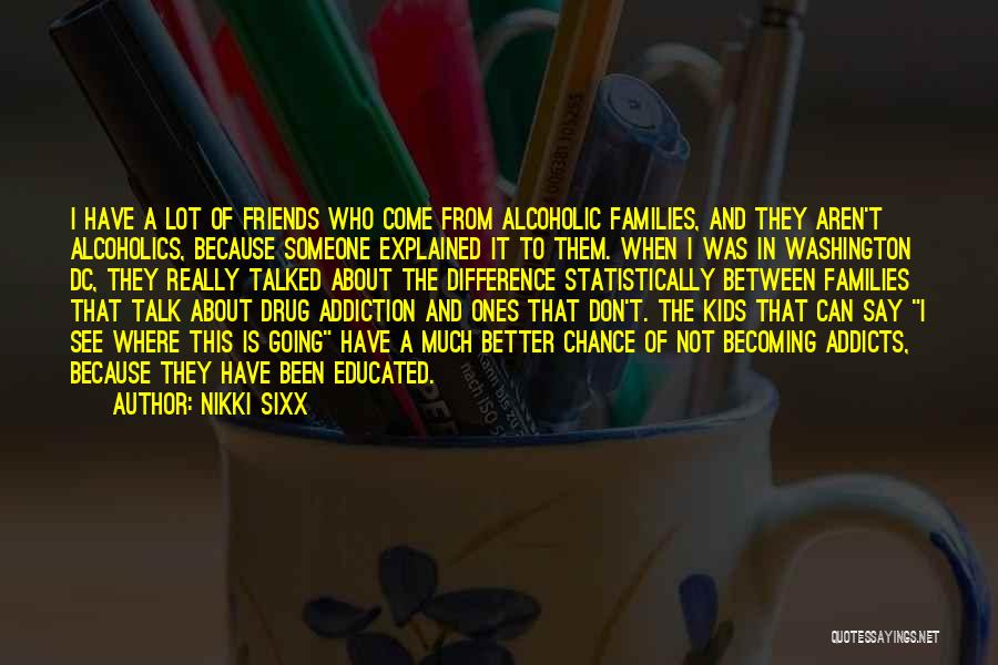 Nikki Sixx Quotes: I Have A Lot Of Friends Who Come From Alcoholic Families, And They Aren't Alcoholics, Because Someone Explained It To