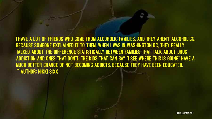 Nikki Sixx Quotes: I Have A Lot Of Friends Who Come From Alcoholic Families, And They Aren't Alcoholics, Because Someone Explained It To