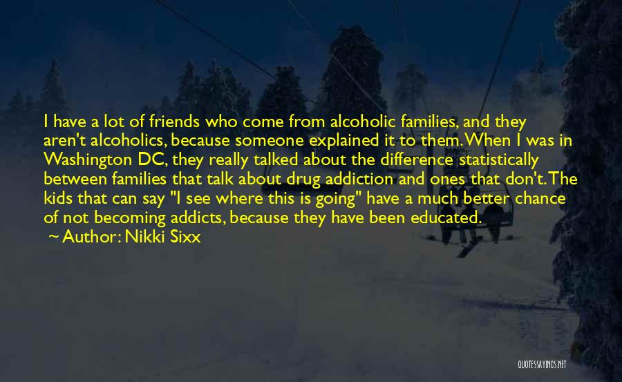 Nikki Sixx Quotes: I Have A Lot Of Friends Who Come From Alcoholic Families, And They Aren't Alcoholics, Because Someone Explained It To