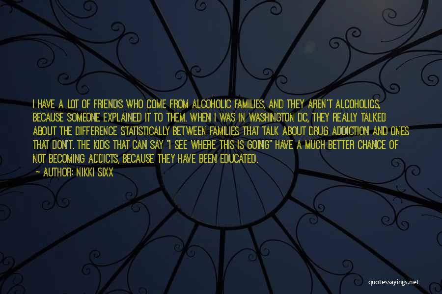 Nikki Sixx Quotes: I Have A Lot Of Friends Who Come From Alcoholic Families, And They Aren't Alcoholics, Because Someone Explained It To