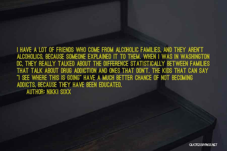 Nikki Sixx Quotes: I Have A Lot Of Friends Who Come From Alcoholic Families, And They Aren't Alcoholics, Because Someone Explained It To