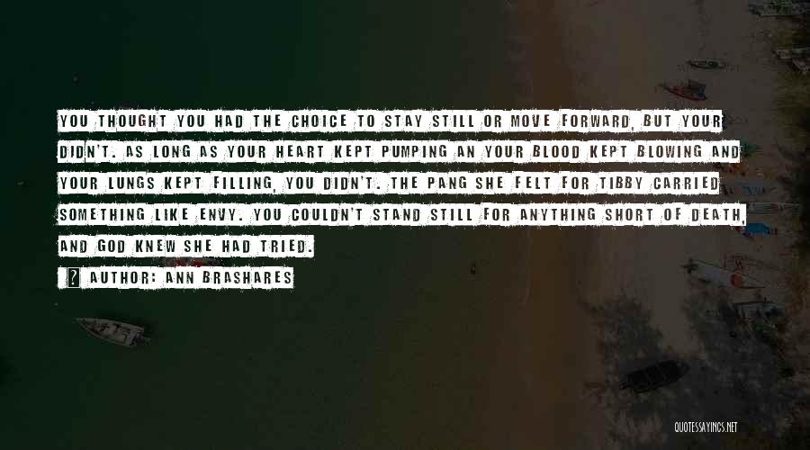 Ann Brashares Quotes: You Thought You Had The Choice To Stay Still Or Move Forward, But Your Didn't. As Long As Your Heart