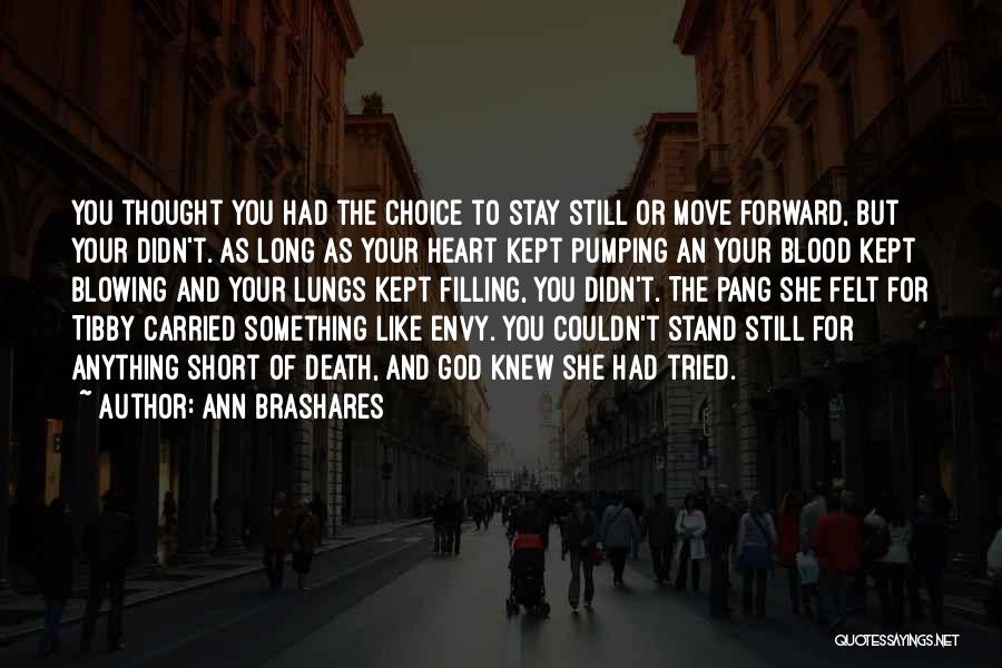 Ann Brashares Quotes: You Thought You Had The Choice To Stay Still Or Move Forward, But Your Didn't. As Long As Your Heart