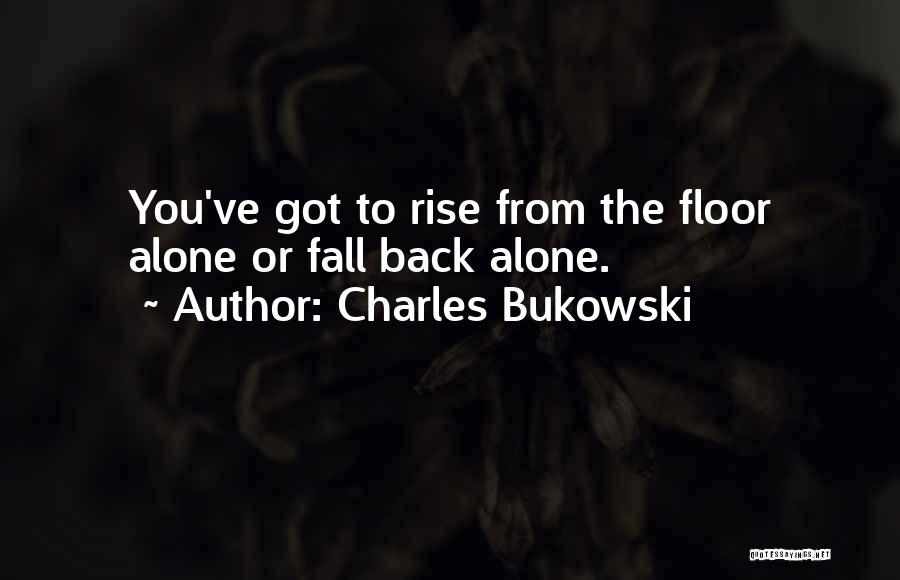 Charles Bukowski Quotes: You've Got To Rise From The Floor Alone Or Fall Back Alone.