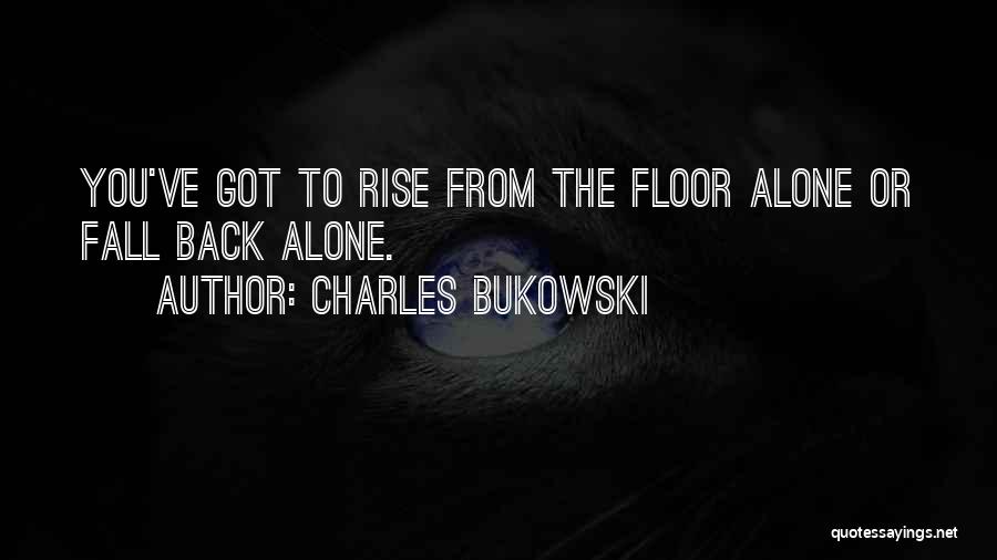 Charles Bukowski Quotes: You've Got To Rise From The Floor Alone Or Fall Back Alone.