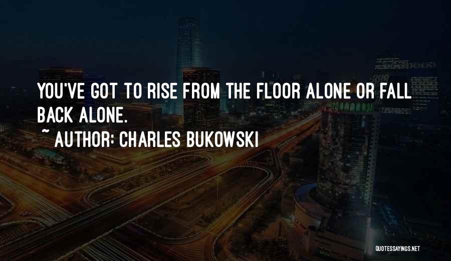 Charles Bukowski Quotes: You've Got To Rise From The Floor Alone Or Fall Back Alone.