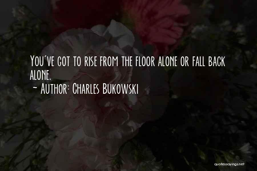 Charles Bukowski Quotes: You've Got To Rise From The Floor Alone Or Fall Back Alone.