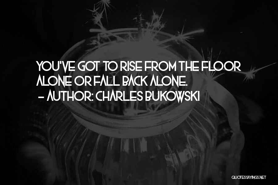 Charles Bukowski Quotes: You've Got To Rise From The Floor Alone Or Fall Back Alone.