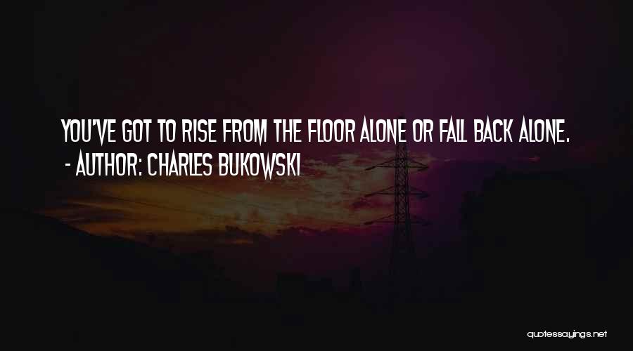 Charles Bukowski Quotes: You've Got To Rise From The Floor Alone Or Fall Back Alone.