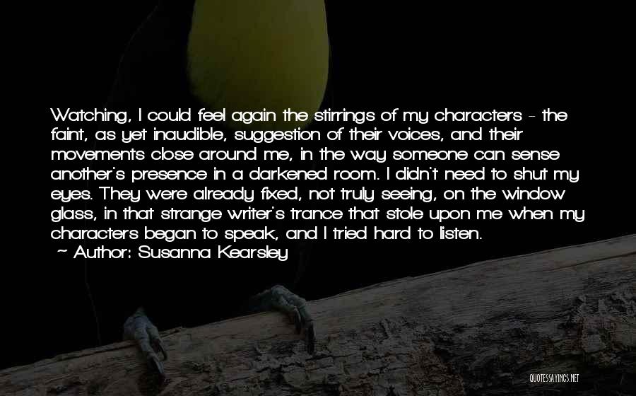 Susanna Kearsley Quotes: Watching, I Could Feel Again The Stirrings Of My Characters - The Faint, As Yet Inaudible, Suggestion Of Their Voices,