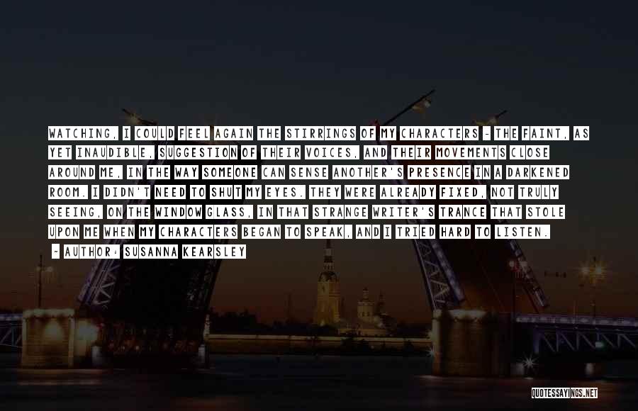 Susanna Kearsley Quotes: Watching, I Could Feel Again The Stirrings Of My Characters - The Faint, As Yet Inaudible, Suggestion Of Their Voices,