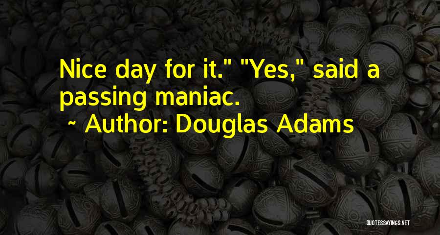 Douglas Adams Quotes: Nice Day For It. Yes, Said A Passing Maniac.