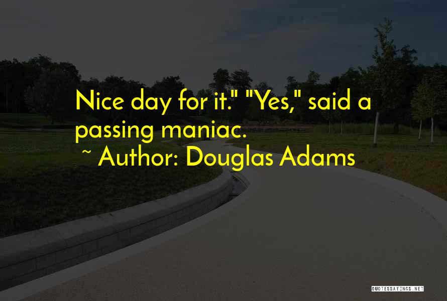 Douglas Adams Quotes: Nice Day For It. Yes, Said A Passing Maniac.