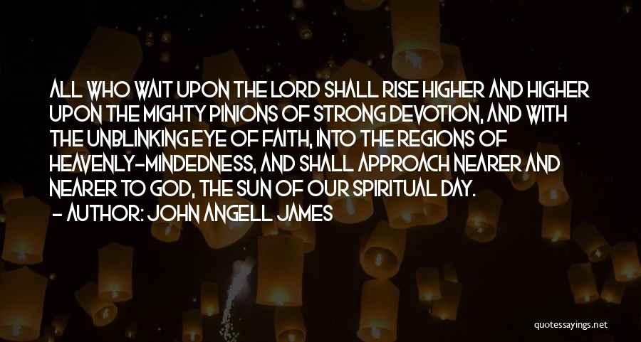 John Angell James Quotes: All Who Wait Upon The Lord Shall Rise Higher And Higher Upon The Mighty Pinions Of Strong Devotion, And With