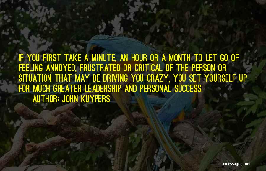 John Kuypers Quotes: If You First Take A Minute, An Hour Or A Month To Let Go Of Feeling Annoyed, Frustrated Or Critical