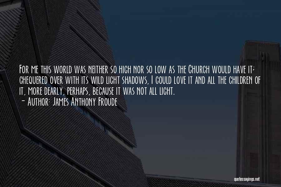 James Anthony Froude Quotes: For Me This World Was Neither So High Nor So Low As The Church Would Have It; Chequered Over With