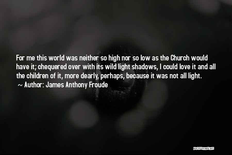James Anthony Froude Quotes: For Me This World Was Neither So High Nor So Low As The Church Would Have It; Chequered Over With