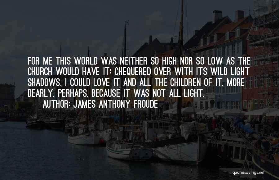 James Anthony Froude Quotes: For Me This World Was Neither So High Nor So Low As The Church Would Have It; Chequered Over With