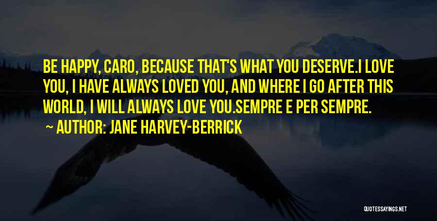 Jane Harvey-Berrick Quotes: Be Happy, Caro, Because That's What You Deserve.i Love You, I Have Always Loved You, And Where I Go After