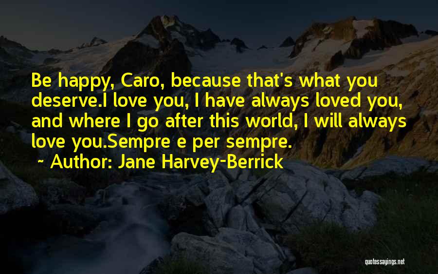 Jane Harvey-Berrick Quotes: Be Happy, Caro, Because That's What You Deserve.i Love You, I Have Always Loved You, And Where I Go After