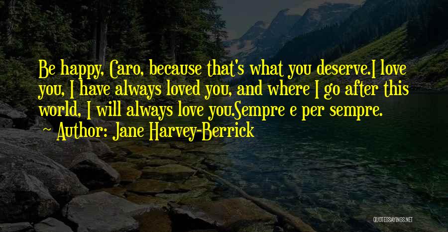 Jane Harvey-Berrick Quotes: Be Happy, Caro, Because That's What You Deserve.i Love You, I Have Always Loved You, And Where I Go After