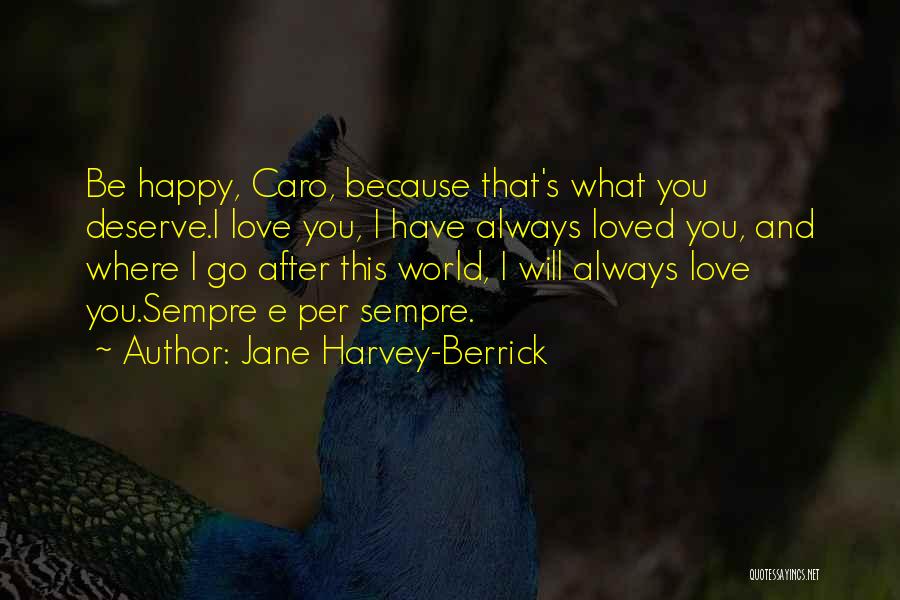 Jane Harvey-Berrick Quotes: Be Happy, Caro, Because That's What You Deserve.i Love You, I Have Always Loved You, And Where I Go After