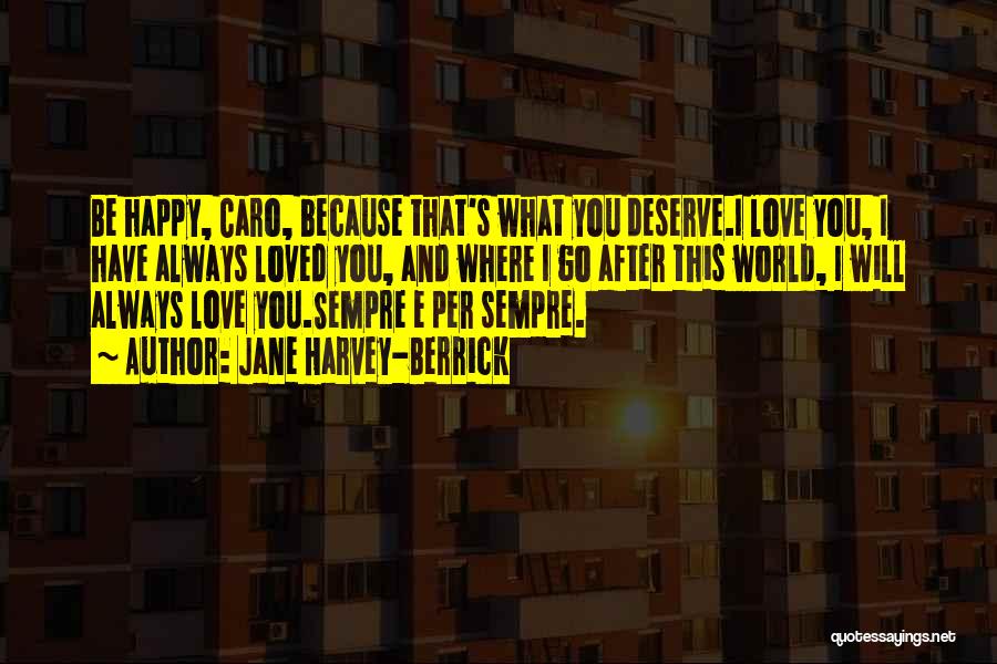 Jane Harvey-Berrick Quotes: Be Happy, Caro, Because That's What You Deserve.i Love You, I Have Always Loved You, And Where I Go After