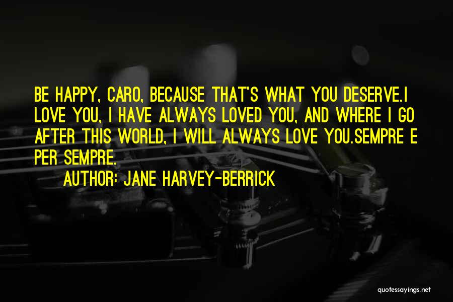 Jane Harvey-Berrick Quotes: Be Happy, Caro, Because That's What You Deserve.i Love You, I Have Always Loved You, And Where I Go After