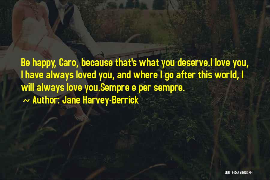 Jane Harvey-Berrick Quotes: Be Happy, Caro, Because That's What You Deserve.i Love You, I Have Always Loved You, And Where I Go After