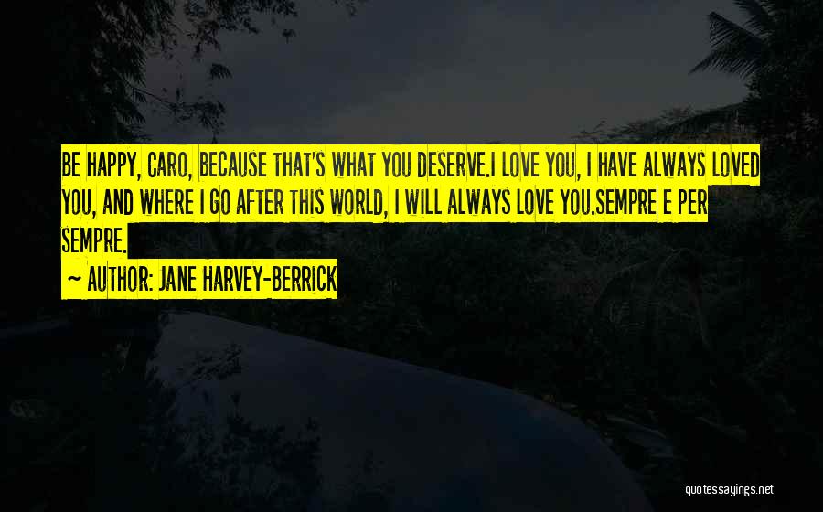 Jane Harvey-Berrick Quotes: Be Happy, Caro, Because That's What You Deserve.i Love You, I Have Always Loved You, And Where I Go After