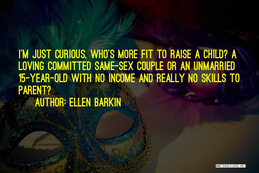 Ellen Barkin Quotes: I'm Just Curious, Who's More Fit To Raise A Child? A Loving Committed Same-sex Couple Or An Unmarried 15-year-old With