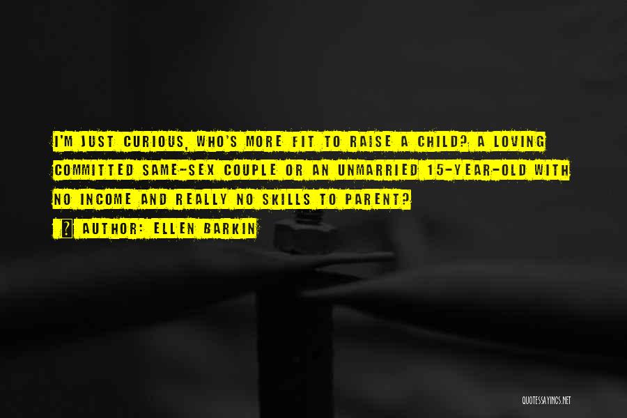 Ellen Barkin Quotes: I'm Just Curious, Who's More Fit To Raise A Child? A Loving Committed Same-sex Couple Or An Unmarried 15-year-old With