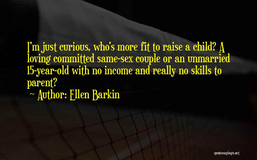 Ellen Barkin Quotes: I'm Just Curious, Who's More Fit To Raise A Child? A Loving Committed Same-sex Couple Or An Unmarried 15-year-old With